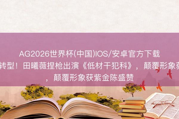 AG2026世界杯(中国)IOS/安卓官方下载 甜妹天花板转型！田曦薇捏枪出演《低材干犯科》，颠覆形象获紫金陈盛赞