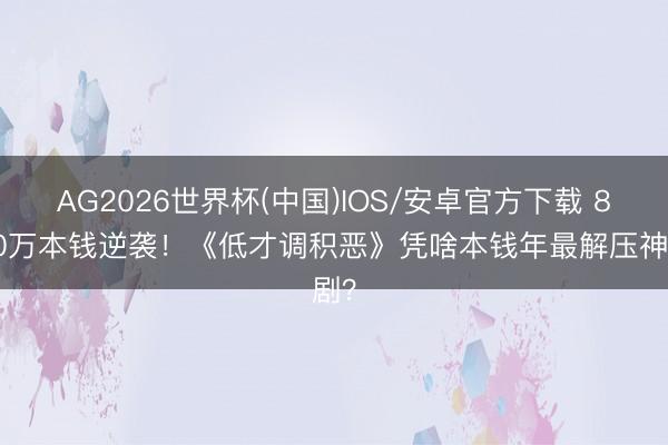 AG2026世界杯(中国)IOS/安卓官方下载 8000万本钱逆袭！《低才调积恶》凭啥本钱年最解压神剧？
