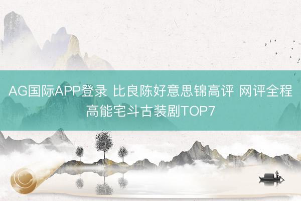 AG国际APP登录 比良陈好意思锦高评 网评全程高能宅斗古装剧TOP7