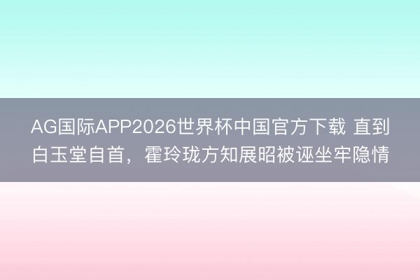 AG国际APP2026世界杯中国官方下载 直到白玉堂自首，霍玲珑方知展昭被诬坐牢隐情