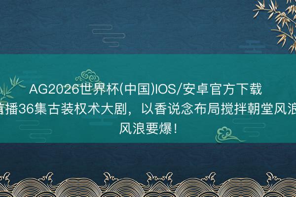 AG2026世界杯(中国)IOS/安卓官方下载 腾讯首播36集古装权术大剧，以香说念布局搅拌朝堂风浪要爆！