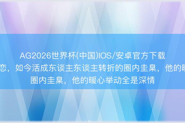 AG2026世界杯(中国)IOS/安卓官方下载 曾被唱衰的姐弟恋，如今活成东谈主东谈主转折的圈内圭臬，他的暖心举动全是深情