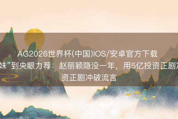 AG2026世界杯(中国)IOS/安卓官方下载 从“算你妹”到央眼力荐：赵丽颖隐没一年，用5亿投资正剧冲破流言