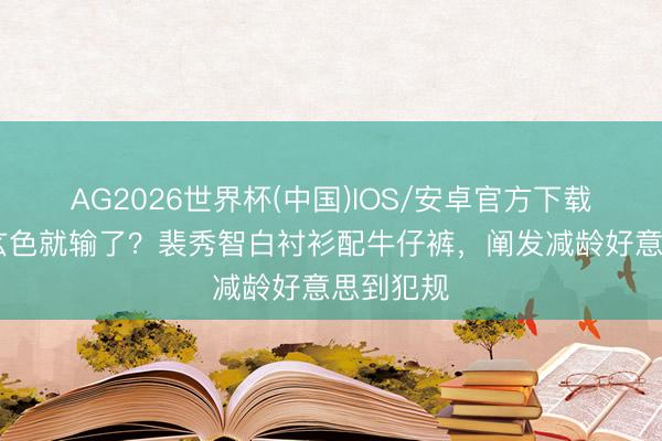 AG2026世界杯(中国)IOS/安卓官方下载 夏令穿玄色就输了？裴秀智白衬衫配牛仔裤，阐发减龄好意思到犯规