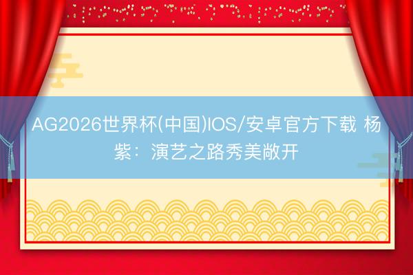 AG2026世界杯(中国)IOS/安卓官方下载 杨紫：演艺之路秀美敞开