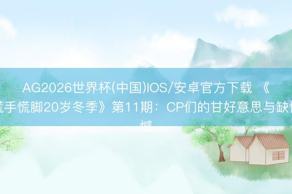 AG2026世界杯(中国)IOS/安卓官方下载 《慌手慌脚20岁冬季》第11期：CP们的甘好意思与缺憾