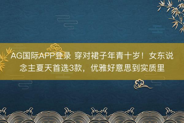 AG国际APP登录 穿对裙子年青十岁！女东说念主夏天首选3款，优雅好意思到实质里