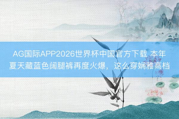 AG国际APP2026世界杯中国官方下载 本年夏天藏蓝色阔腿裤再度火爆，这么穿娴雅高档