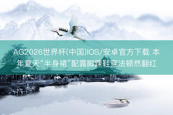 AG2026世界杯(中国)IOS/安卓官方下载 本年夏天“半身裙”配露脚踝鞋穿法顿然翻红