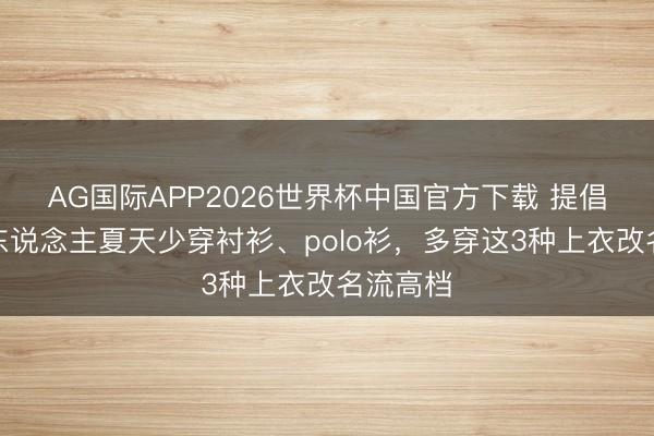 AG国际APP2026世界杯中国官方下载 提倡中年男东说念主夏天少穿衬衫、polo衫，多穿这3种上衣改名流高档