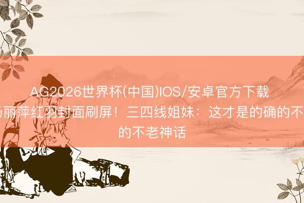 AG2026世界杯(中国)IOS/安卓官方下载 67岁杨丽萍红羽封面刷屏！三四线姐妹：这才是的确的不老神话