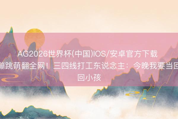 AG2026世界杯(中国)IOS/安卓官方下载 粉衣蹦跳萌翻全网！三四线打工东说念主：今晚我要当回小孩
