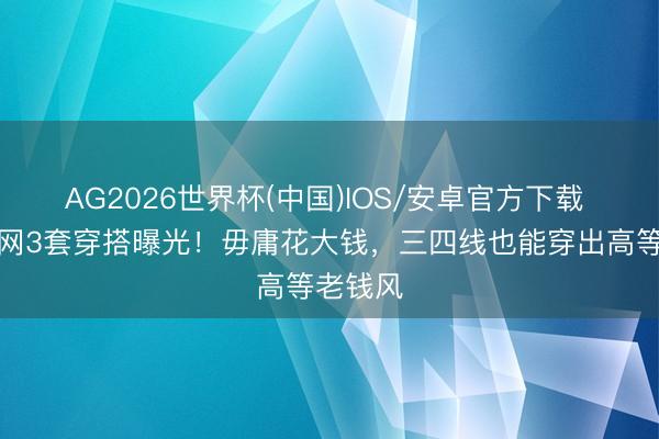 AG2026世界杯(中国)IOS/安卓官方下载 朱珠法网3套穿搭曝光!毋庸花大钱,三四线也能穿出高等老钱风