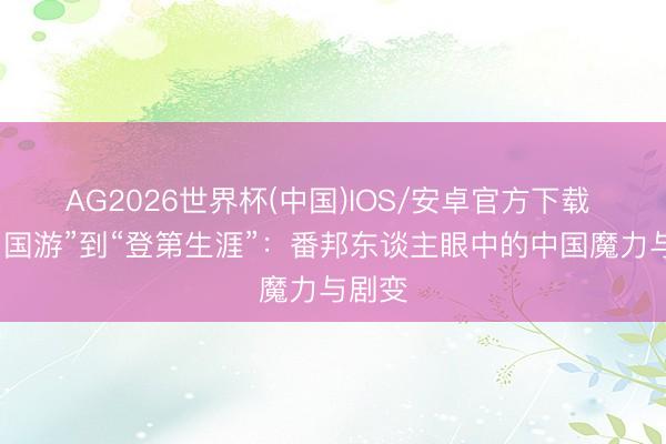 AG2026世界杯(中国)IOS/安卓官方下载 从“中国游”到“登第生涯”：番邦东谈主眼中的中国魔力与剧变