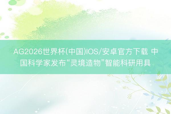 AG2026世界杯(中国)IOS/安卓官方下载 中国科学家发布“灵境造物”智能科研用具