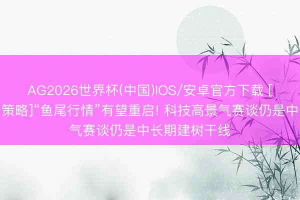 AG2026世界杯(中国)IOS/安卓官方下载 [十大券商一周策略]“鱼尾行情”有望重启! 科技高景气赛谈仍是中长期建树干线