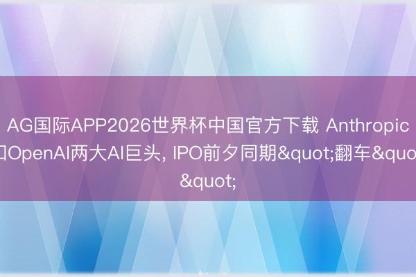 AG国际APP2026世界杯中国官方下载 Anthropic和OpenAI两大AI巨头， IPO前夕同期"翻车"