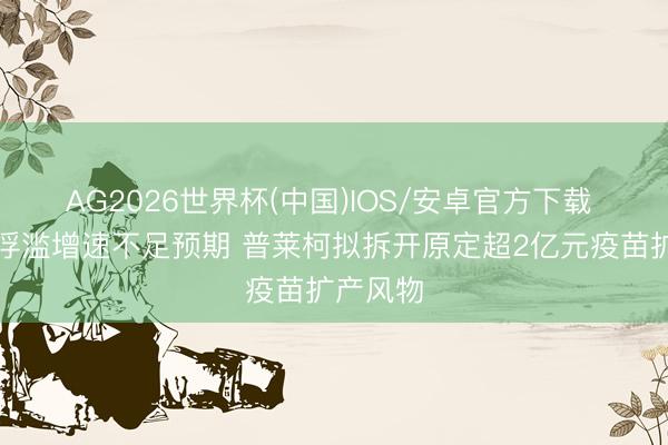 AG2026世界杯(中国)IOS/安卓官方下载 称宠物浮滥增速不足预期 普莱柯拟拆开原定超2亿元疫苗扩产风物