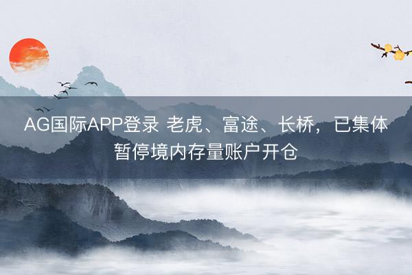 AG国际APP登录 老虎、富途、长桥，已集体暂停境内存量账户开仓