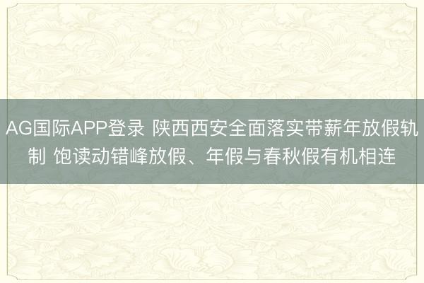 AG国际APP登录 陕西西安全面落实带薪年放假轨制 饱读动错峰放假、年假与春秋假有机相连