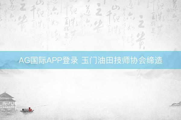 AG国际APP登录 玉门油田技师协会缔造