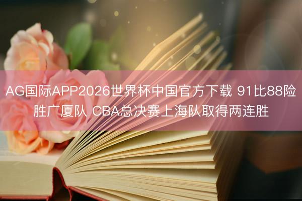 AG国际APP2026世界杯中国官方下载 91比88险胜广厦队 CBA总决赛上海队取得两连胜