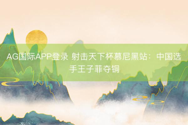 AG国际APP登录 射击天下杯慕尼黑站：中国选手王子菲夺铜