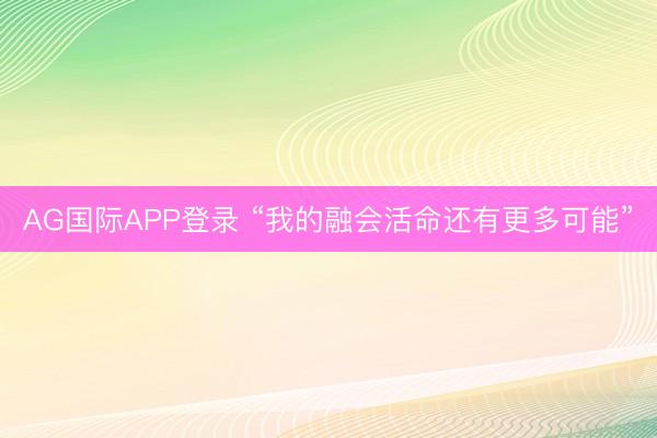 AG国际APP登录 “我的融会活命还有更多可能”
