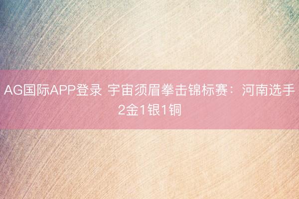 AG国际APP登录 宇宙须眉拳击锦标赛：河南选手2金1银1铜