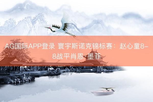 AG国际APP登录 寰宇斯诺克锦标赛：赵心童8-8战平肖恩·墨菲