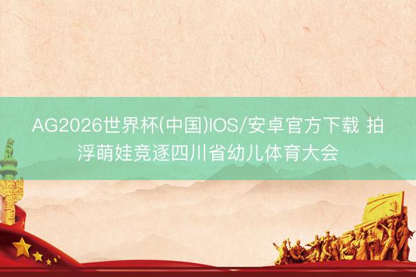 AG2026世界杯(中国)IOS/安卓官方下载 拍浮萌娃竞逐四川省幼儿体育大会