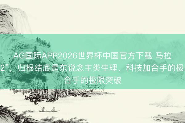 AG国际APP2026世界杯中国官方下载 马拉松 “破2”，归根结底是东说念主类生理、科技加合手的极限突破