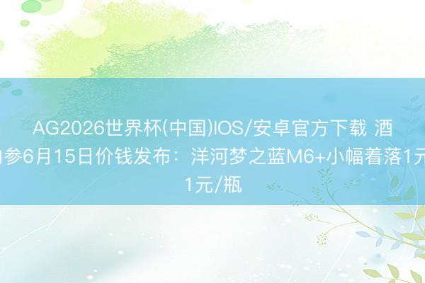 AG2026世界杯(中国)IOS/安卓官方下载 酒价内参6月15日价钱发布：洋河梦之蓝M6+小幅着落1元/瓶