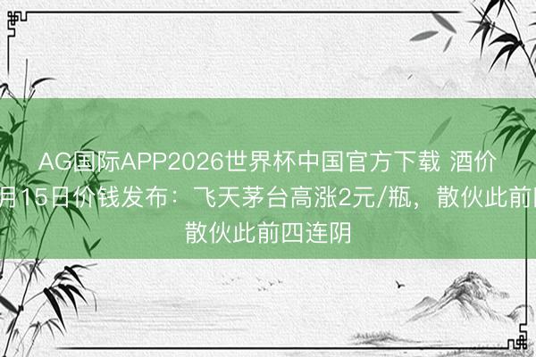 AG国际APP2026世界杯中国官方下载 酒价内参6月15日价钱发布：飞天茅台高涨2元/瓶，散伙此前四连阴