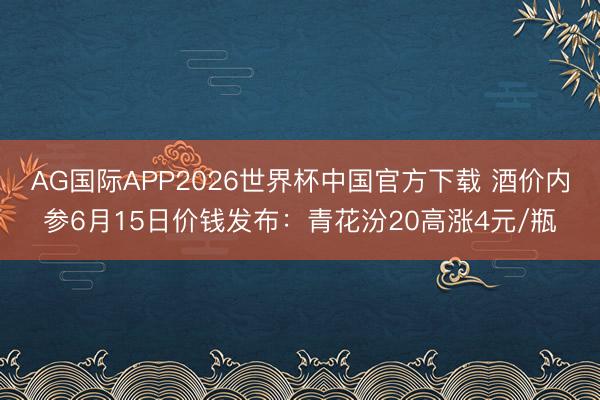 AG国际APP2026世界杯中国官方下载 酒价内参6月15日价钱发布：青花汾20高涨4元/瓶