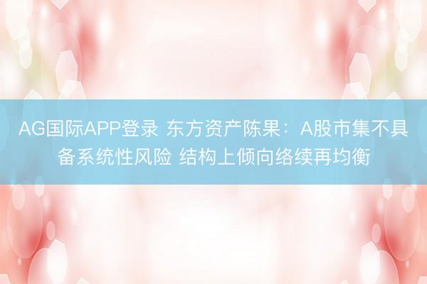 AG国际APP登录 东方资产陈果：A股市集不具备系统性风险 结构上倾向络续再均衡