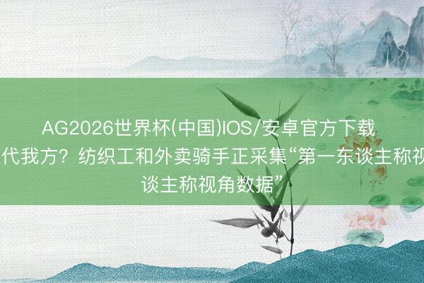 AG2026世界杯(中国)IOS/安卓官方下载 覆按AI取代我方？纺织工和外卖骑手正采集“第一东谈主称视角数据”