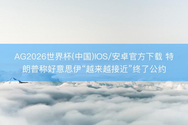 AG2026世界杯(中国)IOS/安卓官方下载 特朗普称好意思伊“越来越接近”终了公约