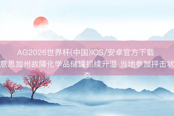 AG2026世界杯(中国)IOS/安卓官方下载 好意思加州故障化学品储罐抓续升温 当地参加抨击状态