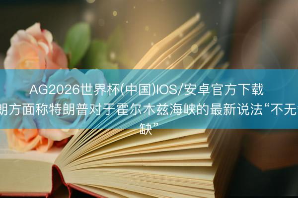AG2026世界杯(中国)IOS/安卓官方下载 伊朗方面称特朗普对于霍尔木兹海峡的最新说法“不无缺”