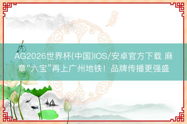 AG2026世界杯(中国)IOS/安卓官方下载 麻章“六宝”再上广州地铁！品牌传播更强盛