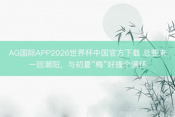 AG国际APP2026世界杯中国官方下载 总要来一回潮阳，与初夏“梅”好撞个满怀