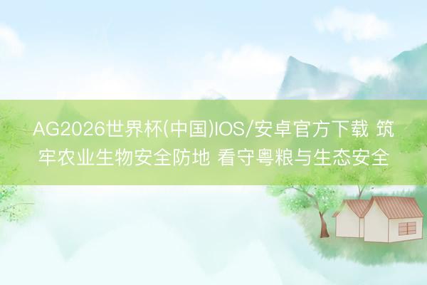 AG2026世界杯(中国)IOS/安卓官方下载 筑牢农业生物安全防地 看守粤粮与生态安全