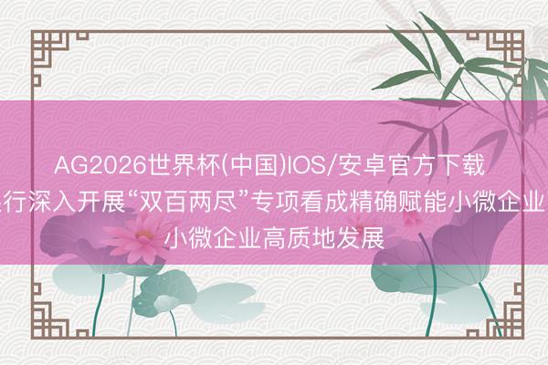 AG2026世界杯(中国)IOS/安卓官方下载 清远农商银行深入开展“双百两尽”专项看成精确赋能小微企业高质地发展
