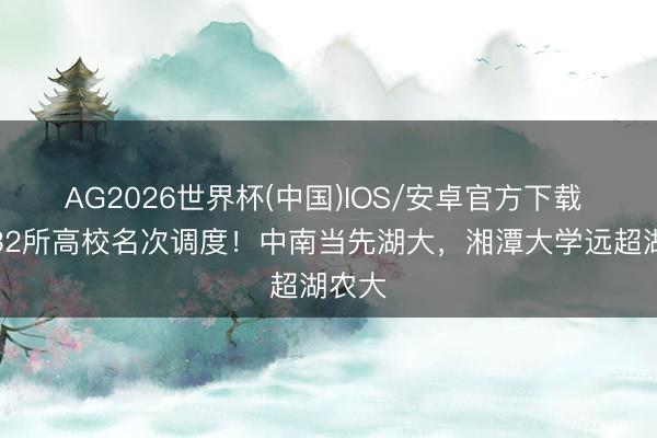 AG2026世界杯(中国)IOS/安卓官方下载 湖南32所高校名次调度！中南当先湖大，湘潭大学远超湖农大