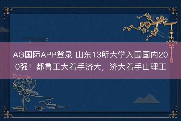 AG国际APP登录 山东13所大学入围国内200强！都鲁工大着手济大，济大着手山理工