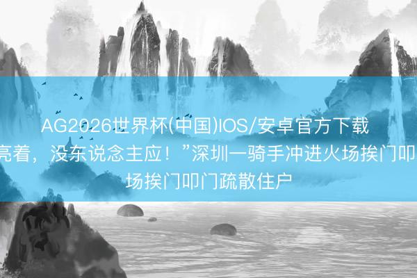 AG2026世界杯(中国)IOS/安卓官方下载 “楼上灯还亮着，没东说念主应！”深圳一骑手冲进火场挨门叩门疏散住户