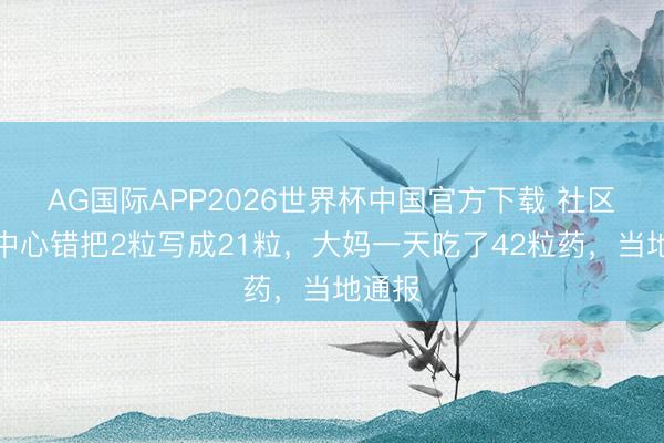 AG国际APP2026世界杯中国官方下载 社区工作中心错把2粒写成21粒，大妈一天吃了42粒药，当地通报
