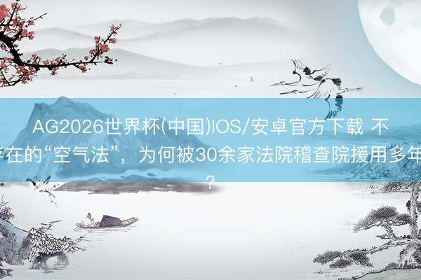 AG2026世界杯(中国)IOS/安卓官方下载 不存在的“空气法”，为何被30余家法院稽查院援用多年？