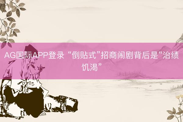 AG国际APP登录 “倒贴式”招商闹剧背后是“治绩饥渴”